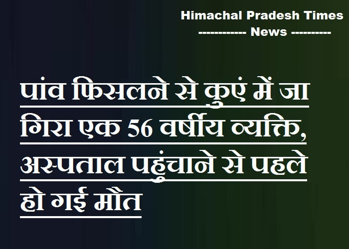 पांव फिसलने से कुएं में जा गिरा एक 56 वर्षीय व्यक्ति, अस्पताल पहुंचाने से पहले हो गई मौत